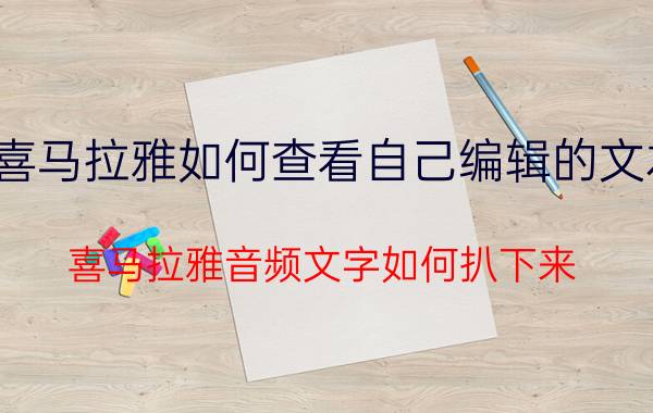 喜马拉雅如何查看自己编辑的文本 喜马拉雅音频文字如何扒下来？